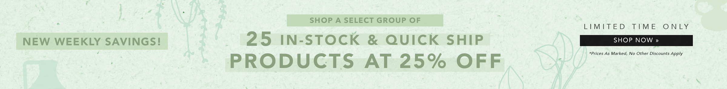 NEW WEEKLY SAVINGS! Shop A Select Group Of 25 In-Stock & Quick Ship Products at 25% Off Now »