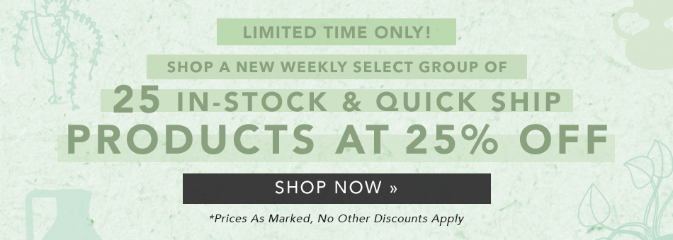 NEW WEEKLY SAVINGS! Shop A Select Group Of 25 In-Stock & Quick Ship Products at 25% Off Now »