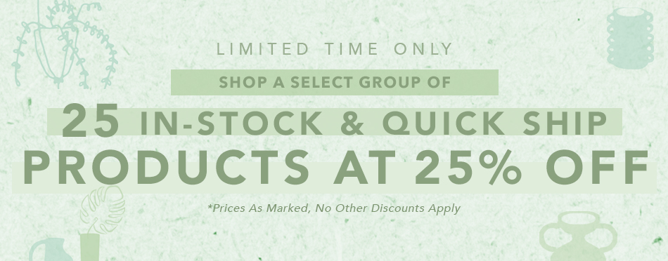 Limited Time Only Shop A Select Group Of 25 In-Stock & Quick Ship Products at 25% Off