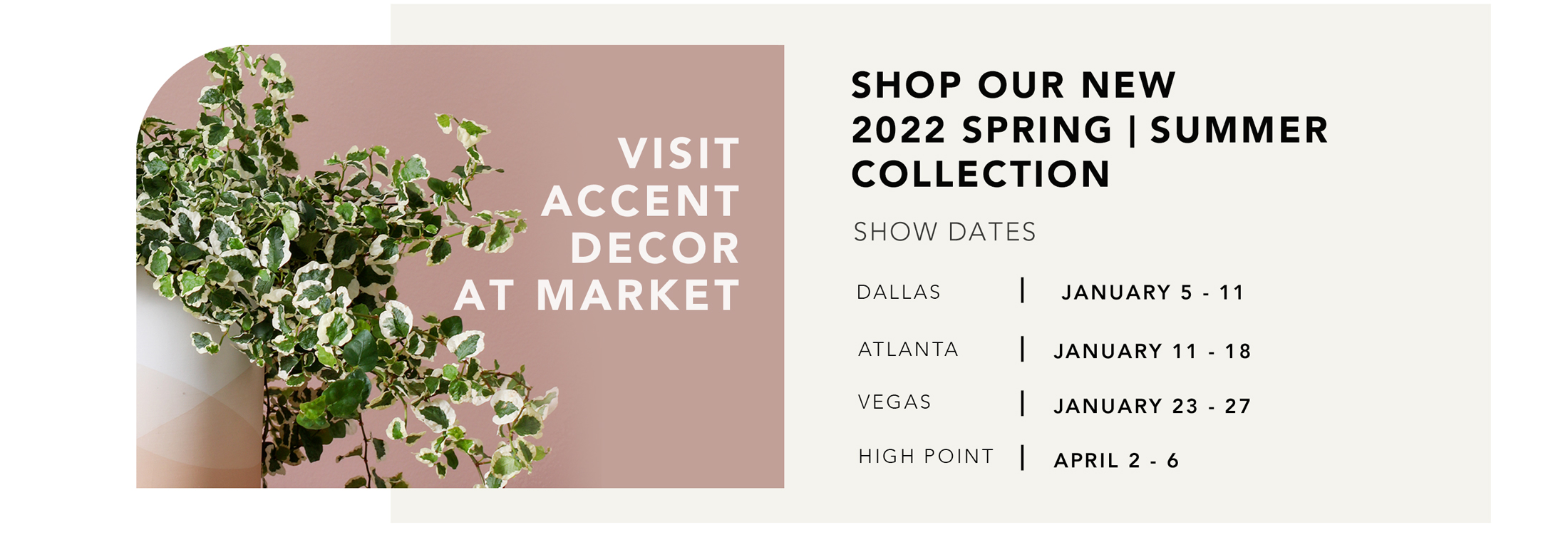 Visit Accent Decor At Market | Atlanta: Jan 5 - 11 | Dallas: Jan 11 - 18 | Vegas: Jan 23 - 27