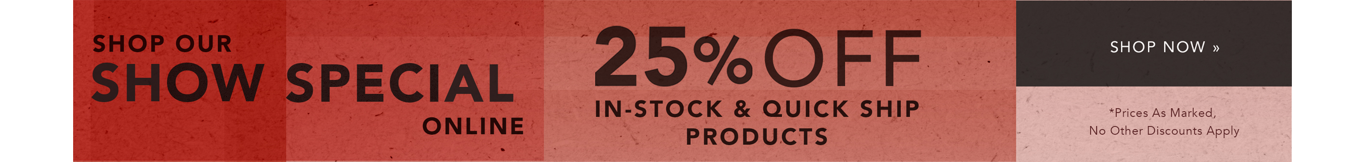 Shop Now Our Show Special 25% Off In-Stock & Quick-Ship Products